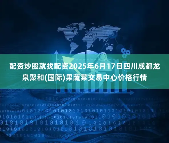 配资炒股就找配资2025年6月17日四川成都龙泉聚和(国际)果蔬菜交易中心价格行情