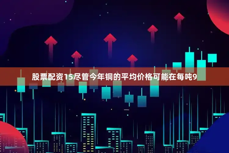 股票配资15尽管今年铜的平均价格可能在每吨9