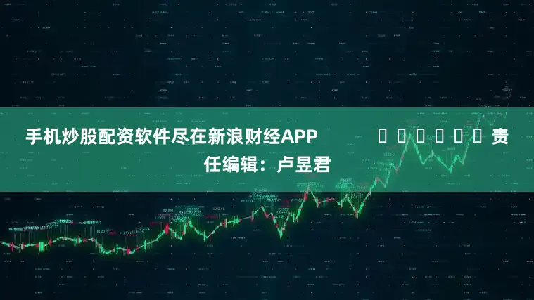 手机炒股配资软件尽在新浪财经APP            						责任编辑：卢昱君
