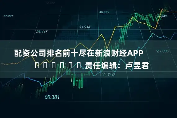 配资公司排名前十尽在新浪财经APP            						责任编辑：卢昱君