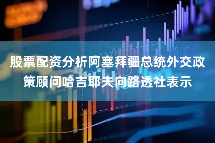 股票配资分析阿塞拜疆总统外交政策顾问哈吉耶夫向路透社表示
