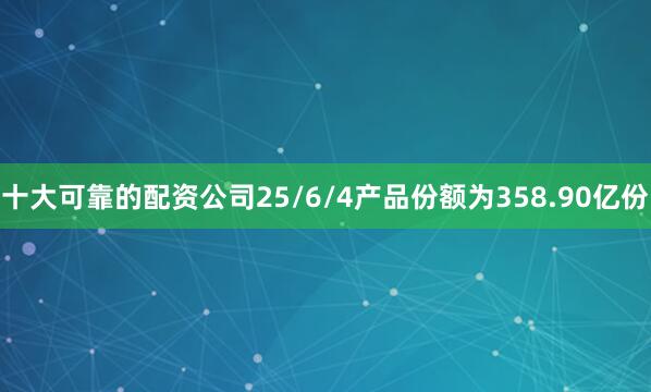 十大可靠的配资公司25/6/4产品份额为358.90亿份