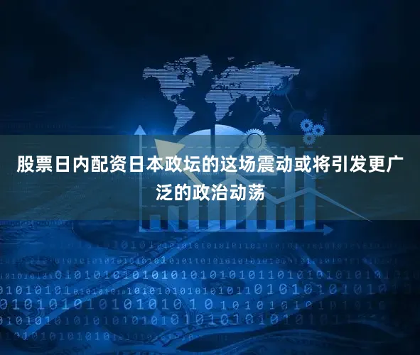 股票日内配资日本政坛的这场震动或将引发更广泛的政治动荡