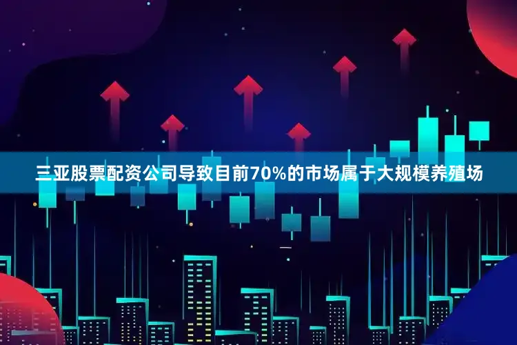 三亚股票配资公司导致目前70%的市场属于大规模养殖场