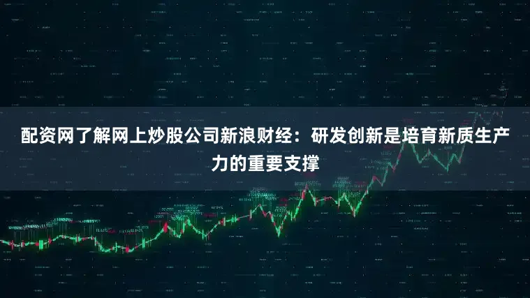 配资网了解网上炒股公司　　新浪财经：研发创新是培育新质生产力的重要支撑