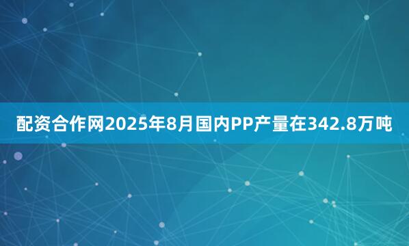 配资合作网2025年8月国内PP产量在342.8万吨