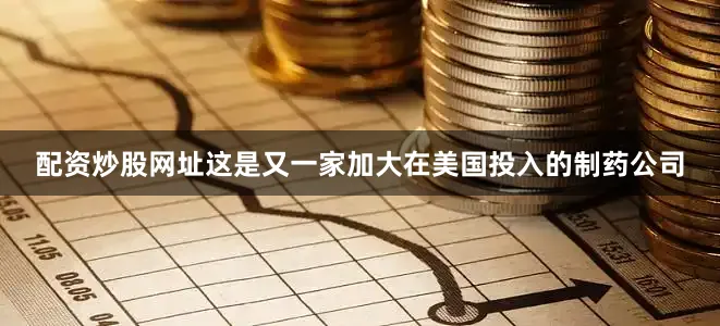 配资炒股网址这是又一家加大在美国投入的制药公司