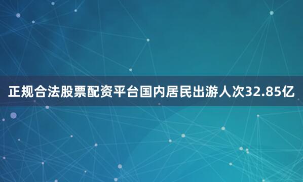 正规合法股票配资平台国内居民出游人次32.85亿