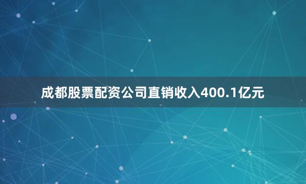 成都股票配资公司直销收入400.1亿元
