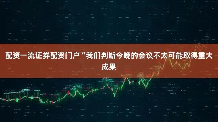 配资一流证券配资门户　　“我们判断今晚的会议不太可能取得重大成果