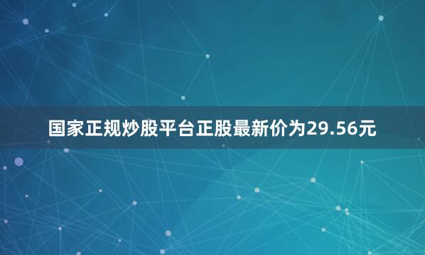 国家正规炒股平台正股最新价为29.56元