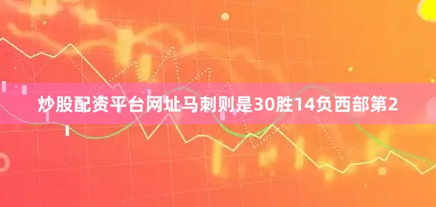 炒股配资平台网址马刺则是30胜14负西部第2