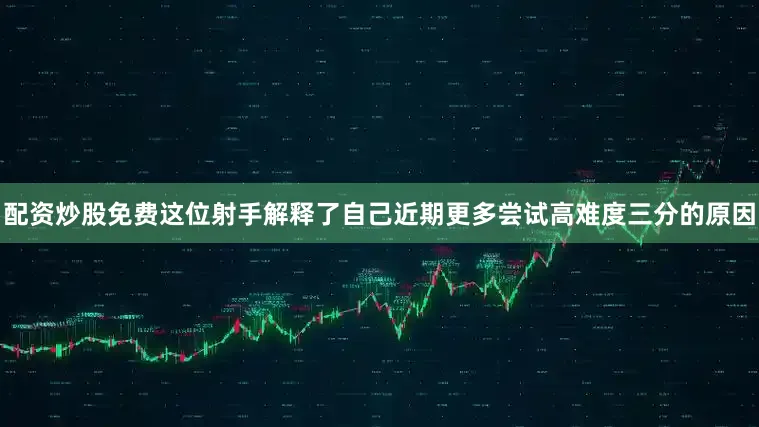 配资炒股免费这位射手解释了自己近期更多尝试高难度三分的原因