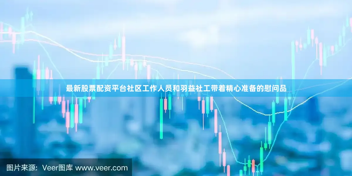 最新股票配资平台社区工作人员和羽益社工带着精心准备的慰问品
