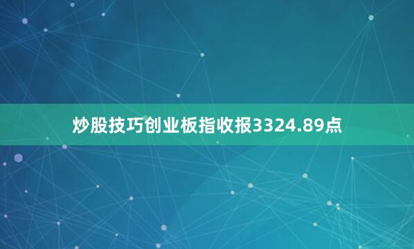 炒股技巧创业板指收报3324.89点