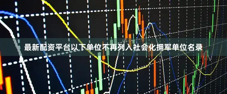 最新配资平台以下单位不再列入社会化拥军单位名录